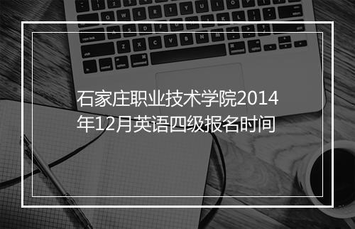 石家庄职业技术学院2014年12月英语四级报名时间