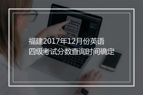 福建2017年12月份英语四级考试分数查询时间确定