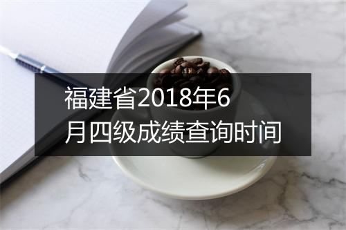 福建省2018年6月四级成绩查询时间