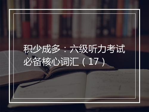 积少成多：六级听力考试必备核心词汇（17）