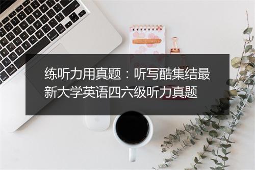 练听力用真题：听写酷集结最新大学英语四六级听力真题