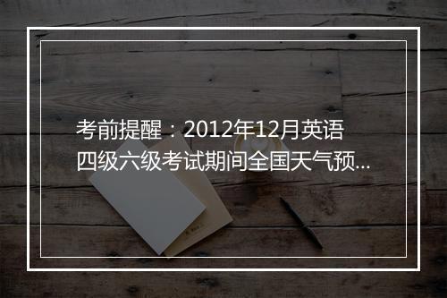 考前提醒：2012年12月英语四级六级考试期间全国天气预报