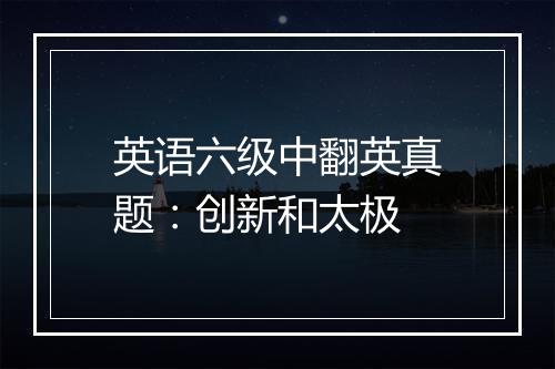 英语六级中翻英真题：创新和太极