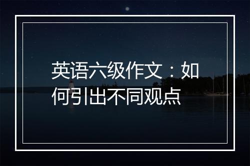 英语六级作文：如何引出不同观点