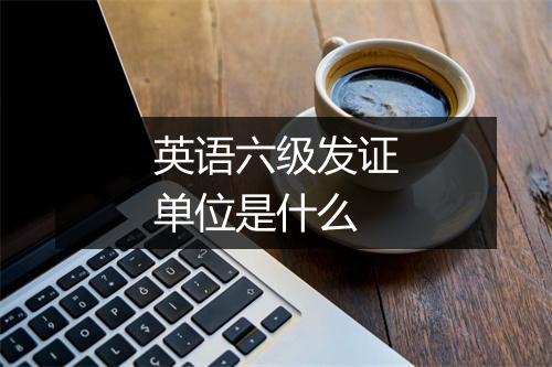 英语六级发证单位是什么