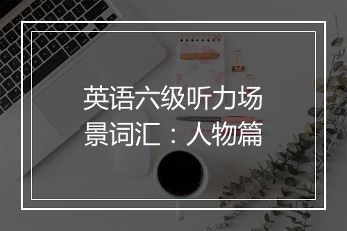 英语六级听力场景词汇：人物篇