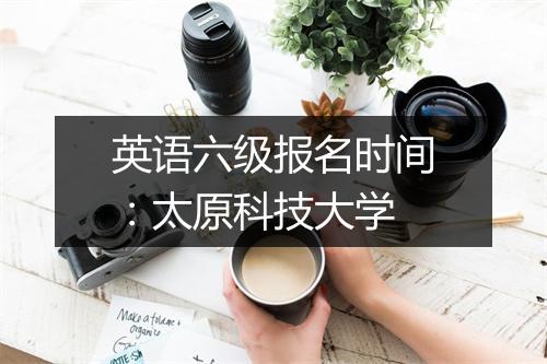 英语六级报名时间：太原科技大学