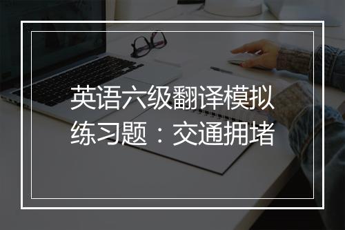 英语六级翻译模拟练习题：交通拥堵