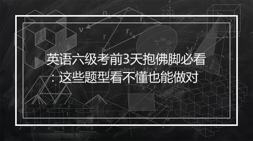 英语六级考前3天抱佛脚必看：这些题型看不懂也能做对