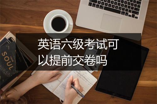 英语六级考试可以提前交卷吗