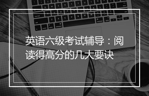 英语六级考试辅导：阅读得高分的几大要诀