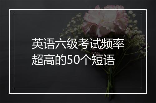 英语六级考试频率超高的50个短语