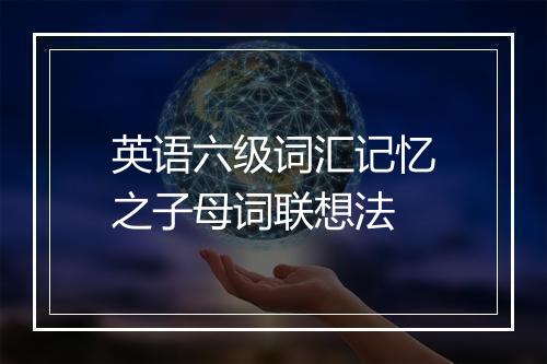 英语六级词汇记忆之子母词联想法