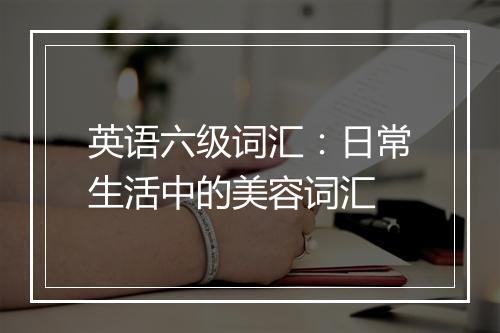 英语六级词汇：日常生活中的美容词汇