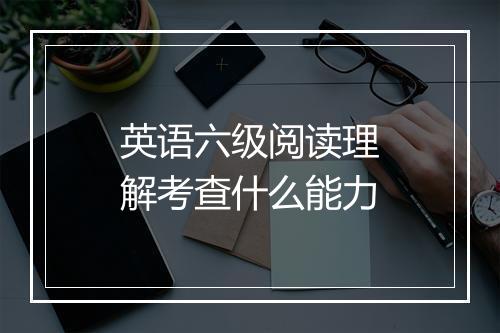 英语六级阅读理解考查什么能力