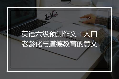 英语六级预测作文：人口老龄化与道德教育的意义