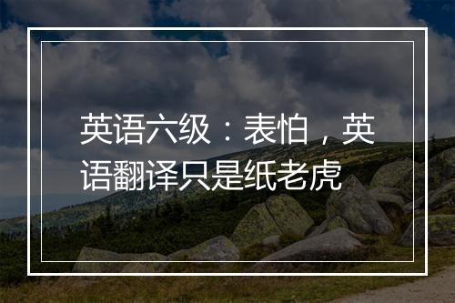 英语六级：表怕，英语翻译只是纸老虎