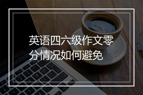 英语四六级作文零分情况如何避免