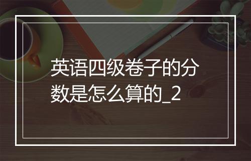 英语四级卷子的分数是怎么算的_2