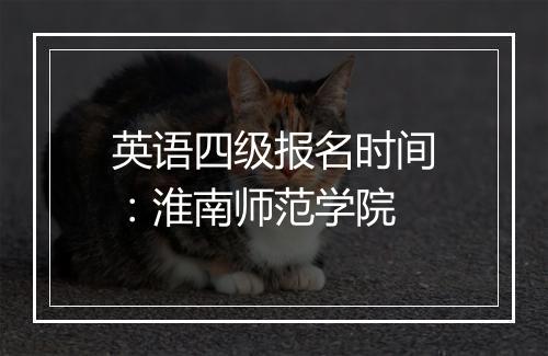 英语四级报名时间：淮南师范学院