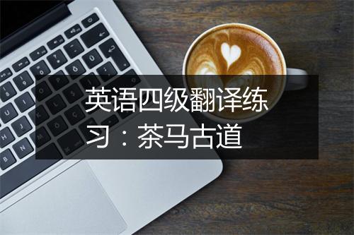 英语四级翻译练习：茶马古道