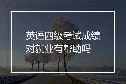 英语四级考试成绩对就业有帮助吗