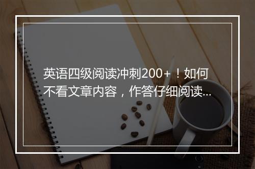 英语四级阅读冲刺200+！如何不看文章内容，作答仔细阅读？