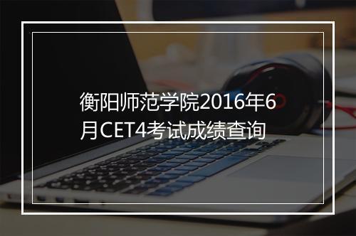 衡阳师范学院2016年6月CET4考试成绩查询