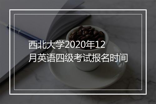 西北大学2020年12月英语四级考试报名时间