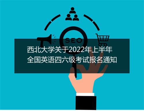 西北大学关于2022年上半年全国英语四六级考试报名通知