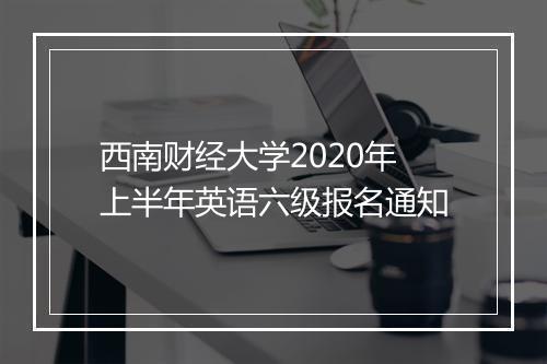 西南财经大学2020年上半年英语六级报名通知