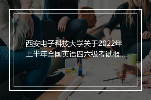 西安电子科技大学关于2022年上半年全国英语四六级考试报名通知