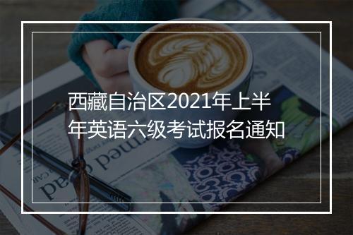 西藏自治区2021年上半年英语六级考试报名通知