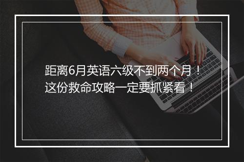 距离6月英语六级不到两个月！这份救命攻略一定要抓紧看！