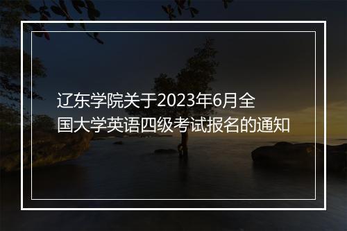 辽东学院关于2023年6月全国大学英语四级考试报名的通知