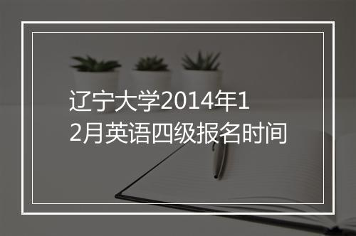 辽宁大学2014年12月英语四级报名时间