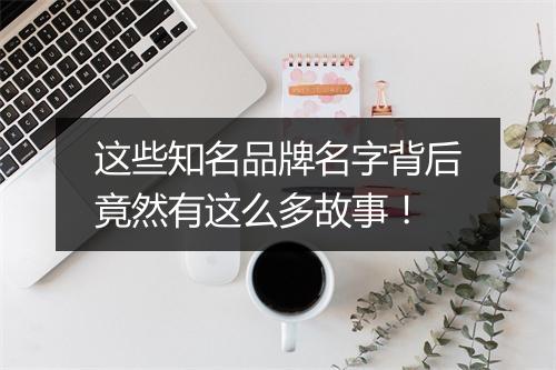 这些知名品牌名字背后竟然有这么多故事！