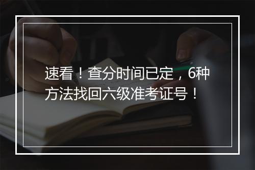 速看！查分时间已定，6种方法找回六级准考证号！