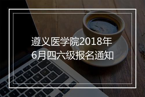 遵义医学院2018年6月四六级报名通知