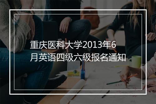 重庆医科大学2013年6月英语四级六级报名通知