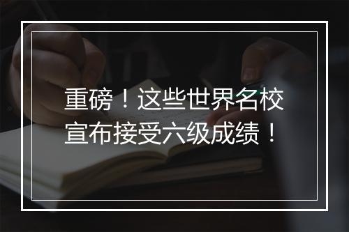 重磅！这些世界名校宣布接受六级成绩！