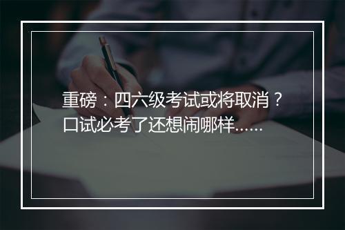 重磅：四六级考试或将取消？口试必考了还想闹哪样……