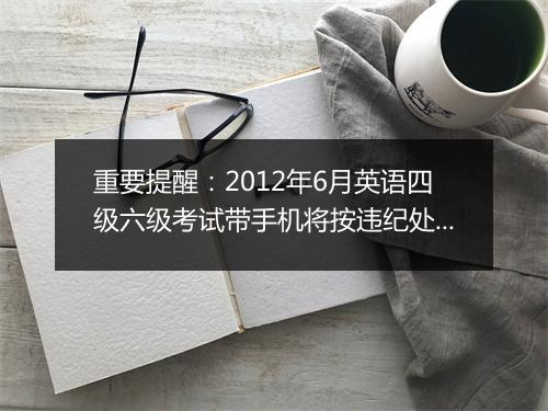 重要提醒：2012年6月英语四级六级考试带手机将按违纪处理