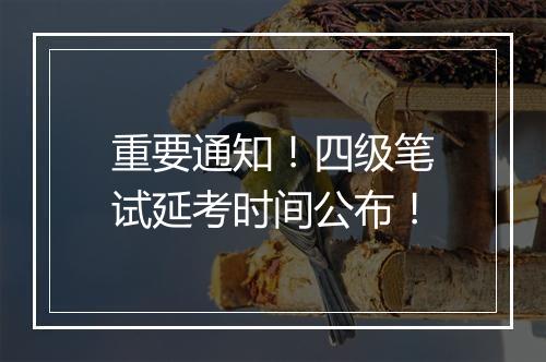 重要通知！四级笔试延考时间公布！