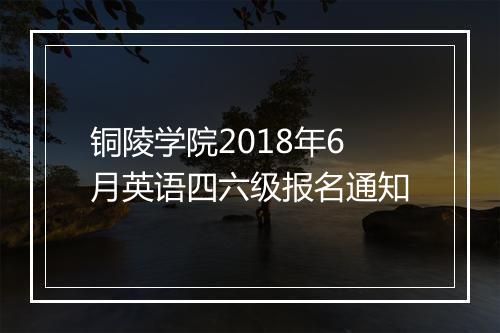 铜陵学院2018年6月英语四六级报名通知