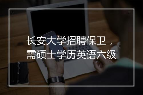 长安大学招聘保卫，需硕士学历英语六级