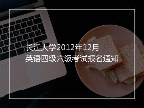 长江大学2012年12月英语四级六级考试报名通知