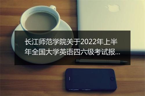 长江师范学院关于2022年上半年全国大学英语四六级考试报名通知