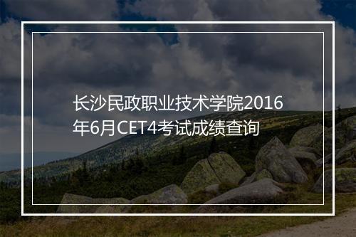 长沙民政职业技术学院2016年6月CET4考试成绩查询