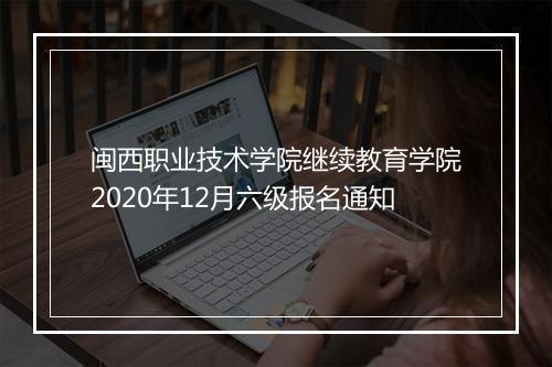 闽西职业技术学院继续教育学院2020年12月六级报名通知